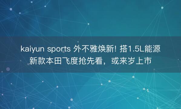 kaiyun sports 外不雅焕新! 搭1.5L能源新款本田飞度抢先看，或来岁上市