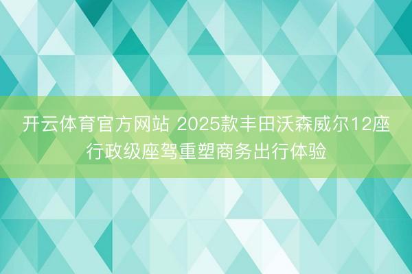 开云体育官方网站 2025款丰田沃森威尔12座行政级座驾重塑商务出行体验