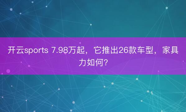 开云sports 7.98万起，它推出26款车型，家具力如何?