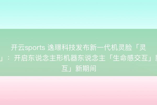开云sports 逸璟科技发布新一代机灵脸「灵智5号」:开启东说念主形机器东说念主「生命感交互」新期间