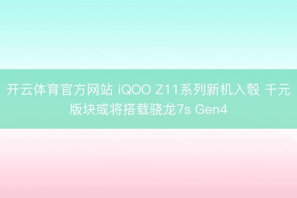 开云体育官方网站 iQOO Z11系列新机入彀 千元版块或将搭载骁龙7s Gen4