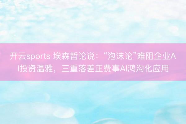 开云sports 埃森哲论说：“泡沫论”难阻企业AI投资温雅，三重落差正费事AI鸿沟化应用