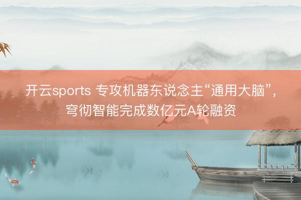 开云sports 专攻机器东说念主“通用大脑”，穹彻智能完成数亿元A轮融资