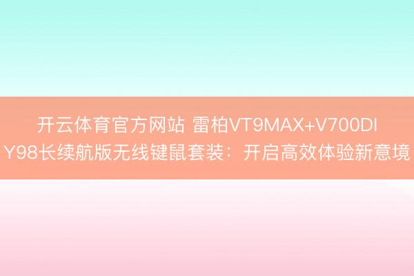 开云体育官方网站 雷柏VT9MAX+V700DIY98长续航版无线键鼠套装:开启高效体验新意境