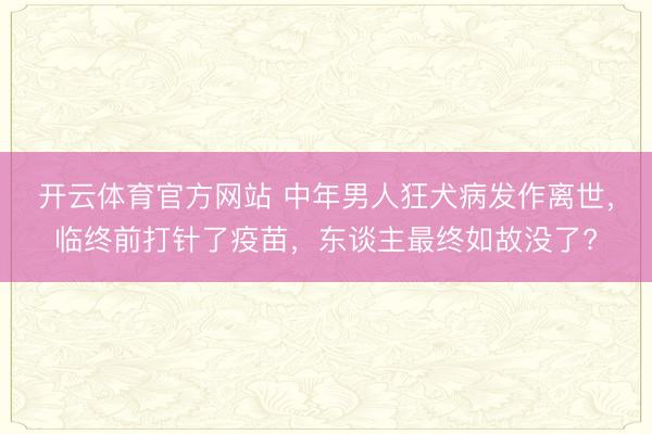 开云体育官方网站 中年男人狂犬病发作离世，临终前打针了疫苗，东谈主最终如故没了?