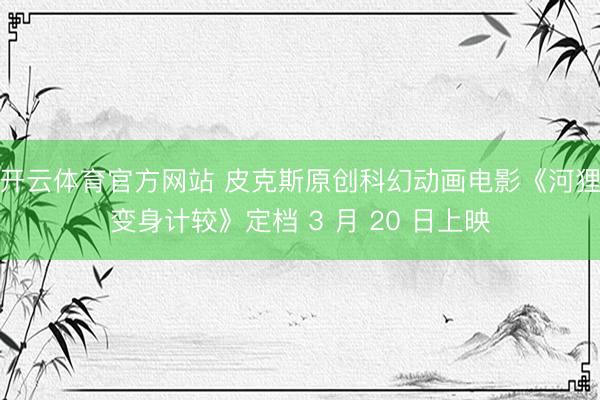 开云体育官方网站 皮克斯原创科幻动画电影《河狸变身计较》定档 3 月 20 日上映