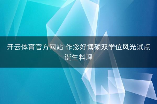 开云体育官方网站 作念好博硕双学位风光试点诞生料理