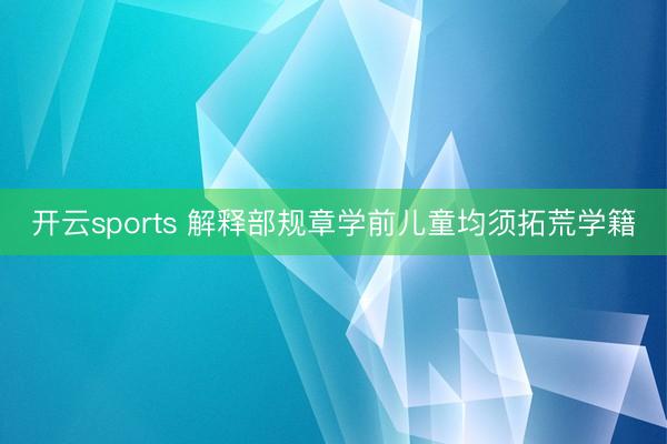 开云sports 解释部规章学前儿童均须拓荒学籍