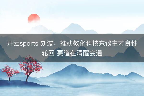 开云sports 刘波：推动教化科技东谈主才良性轮回 要道在清醒会通