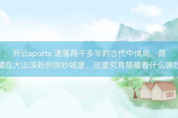 开云sports 遗落两千多年的古代中情局,荫藏在大山深处的微妙城堡,这里究竟荫藏着什么微妙