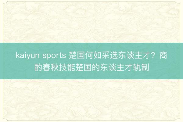 kaiyun sports 楚国何如采选东谈主才?商酌春秋技能楚国的东谈主才轨制