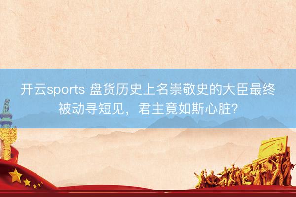 开云sports 盘货历史上名崇敬史的大臣最终被动寻短见，君主竟如斯心脏？