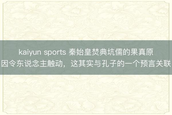 kaiyun sports 秦始皇焚典坑儒的果真原因令东说念主触动，这其实与孔子的一个预言关联
