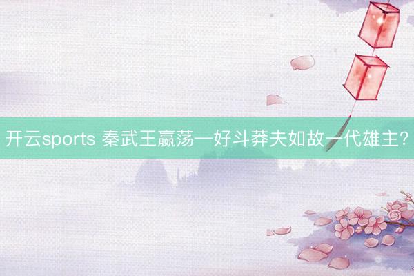 开云sports 秦武王嬴荡—好斗莽夫如故一代雄主?