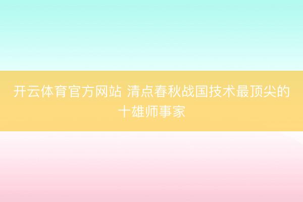 开云体育官方网站 清点春秋战国技术最顶尖的十雄师事家