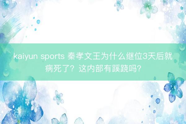 kaiyun sports 秦孝文王为什么继位3天后就病死了?这内部有蹊跷吗?