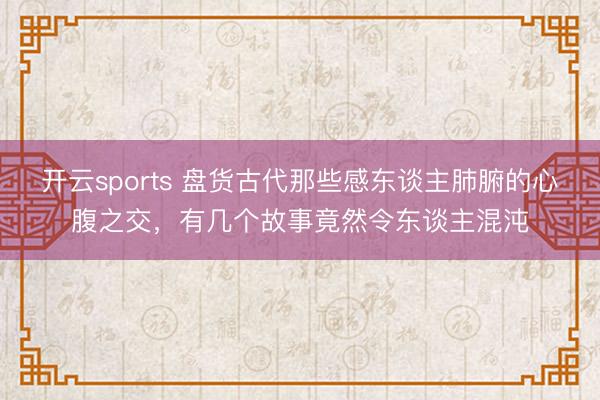 开云sports 盘货古代那些感东谈主肺腑的心腹之交，有几个故事竟然令东谈主混沌