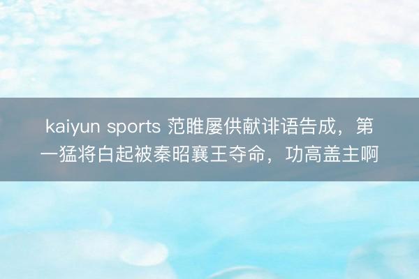 kaiyun sports 范睢屡供献诽语告成,第一猛将白起被秦昭襄王夺命,功高盖主啊