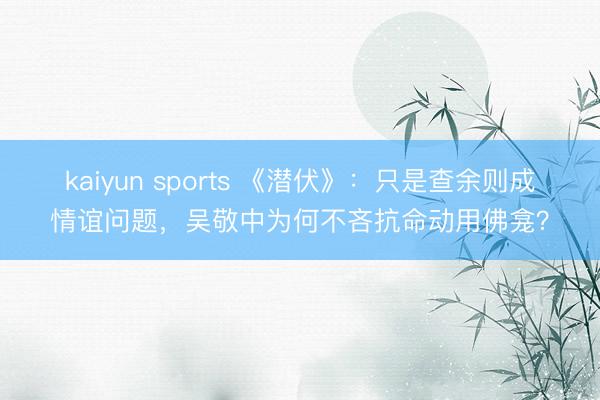 kaiyun sports 《潜伏》:只是查余则成情谊问题,吴敬中为何不吝抗命动用佛龛?