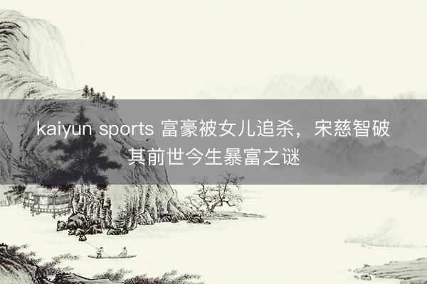 kaiyun sports 富豪被女儿追杀，宋慈智破其前世今生暴富之谜