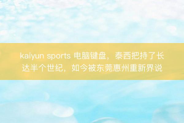 kaiyun sports 电脑键盘，泰西把持了长达半个世纪，如今被东莞惠州重新界说
