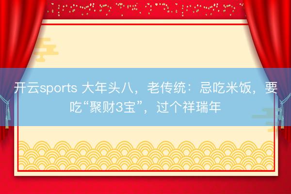 开云sports 大年头八，老传统：忌吃米饭，要吃“聚财3宝”，过个祥瑞年