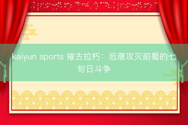 kaiyun sports 摧古拉朽:后唐攻灭前蜀的七旬日斗争