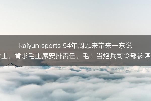 kaiyun sports 54年周恩来带来一东说念主,肯求毛主席安排责任,毛:当炮兵司令部参谋人