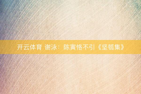 开云体育 谢泳：陈寅恪不引《坚瓠集》