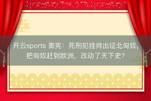 开云sports 窦宪：死刑犯挂帅出征北匈奴，把匈奴赶到欧洲，改动了天下史？