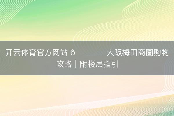 开云体育官方网站 🛍️大阪梅田商圈购物攻略｜附楼层指引