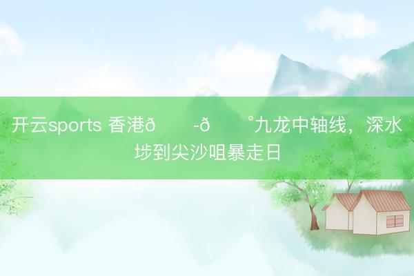 开云sports 香港🇭🇰九龙中轴线,深水埗到尖沙咀暴走日