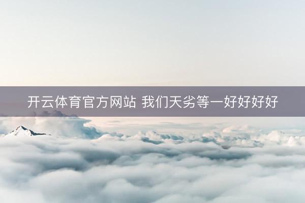 开云体育官方网站 我们天劣等一好好好好