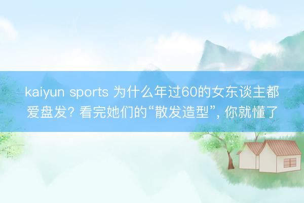 kaiyun sports 为什么年过60的女东谈主都爱盘发? 看完她们的“散发造型”, 你就懂了