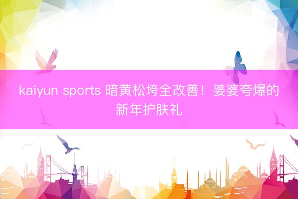 kaiyun sports 暗黄松垮全改善！婆婆夸爆的新年护肤礼