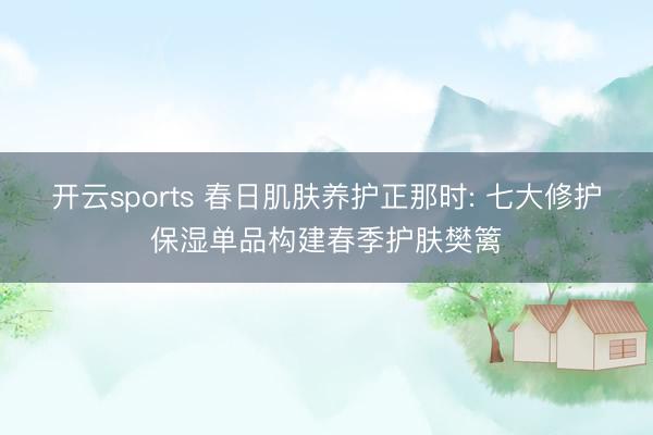 开云sports 春日肌肤养护正那时: 七大修护保湿单品构建春季护肤樊篱