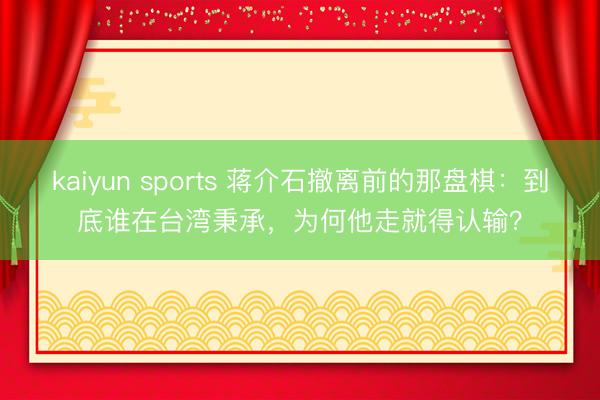 kaiyun sports 蒋介石撤离前的那盘棋：到底谁在台湾秉承，为何他走就得认输？
