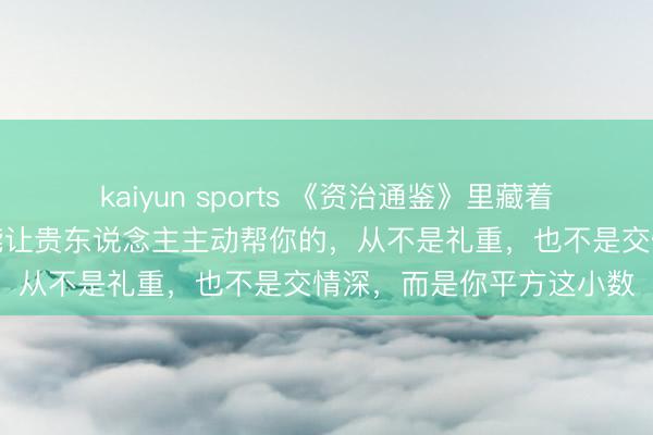 kaiyun sports 《资治通鉴》里藏着一条东说念主性铁律：能让贵东说念主主动帮你的，从不是礼重，也不是交情深，而是你平方这小数