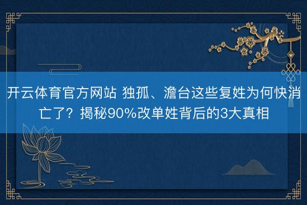 开云体育官方网站 独孤、澹台这些复姓为何快消亡了?揭秘90%改单姓背后的3大真相