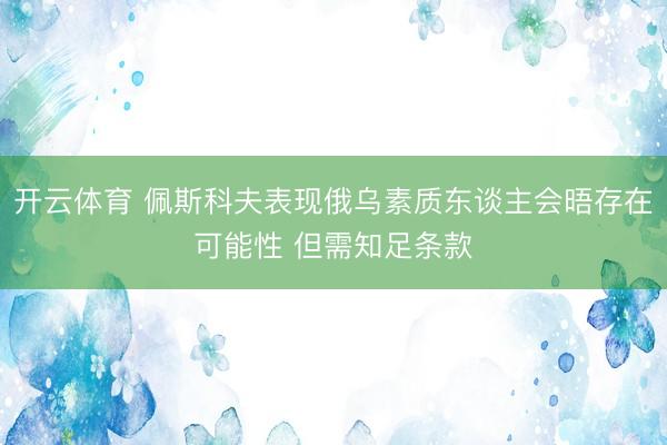 开云体育 佩斯科夫表现俄乌素质东谈主会晤存在可能性 但需知足条款