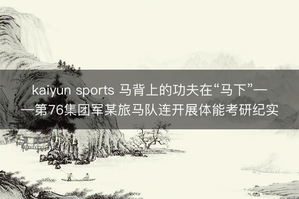 kaiyun sports 马背上的功夫在“马下”——第76集团军某旅马队连开展体能考研纪实