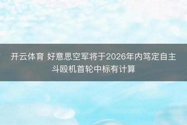 开云体育 好意思空军将于2026年内笃定自主斗殴机首轮中标有计算