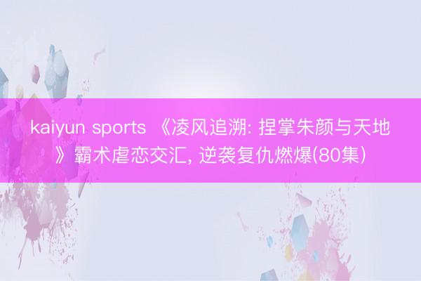 kaiyun sports 《凌风追溯: 捏掌朱颜与天地》霸术虐恋交汇， 逆袭复仇燃爆(80集)