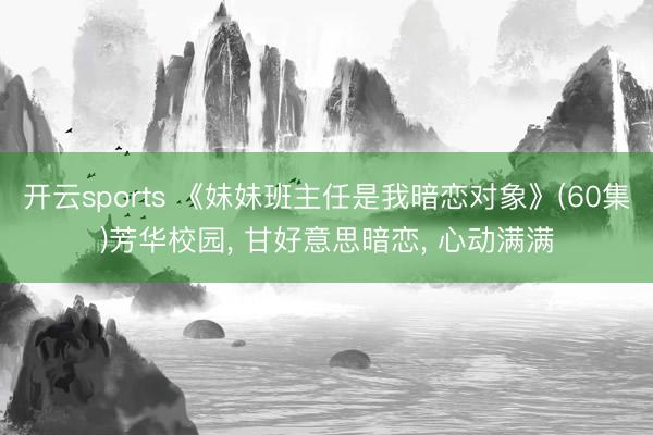 开云sports 《妹妹班主任是我暗恋对象》(60集)芳华校园, 甘好意思暗恋, 心动满满