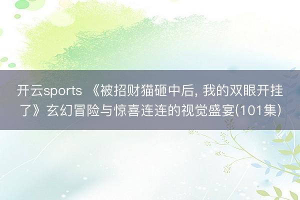 开云sports 《被招财猫砸中后, 我的双眼开挂了》玄幻冒险与惊喜连连的视觉盛宴(101集)