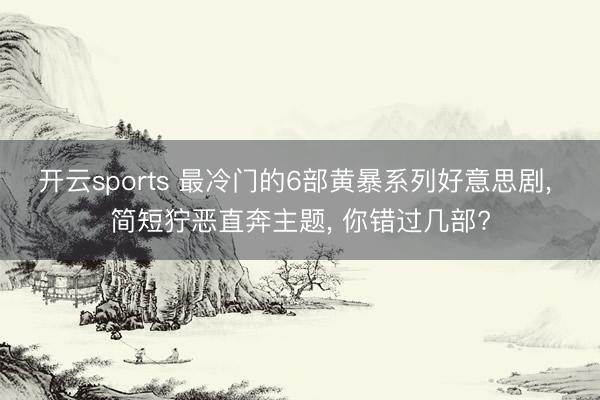 开云sports 最冷门的6部黄暴系列好意思剧， 简短狞恶直奔主题， 你错过几部?