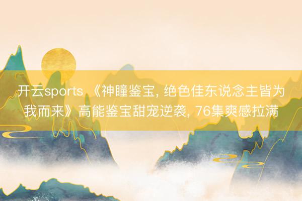 开云sports 《神瞳鉴宝, 绝色佳东说念主皆为我而来》高能鉴宝甜宠逆袭, 76集爽感拉满