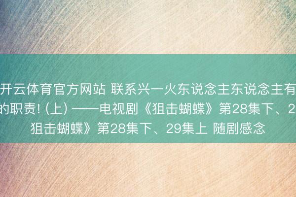 开云体育官方网站 联系兴一火东说念主东说念主有责, 亲密成长我的职责! (上) ——电视剧《狙击蝴蝶》第28集下、29集上 随剧感念