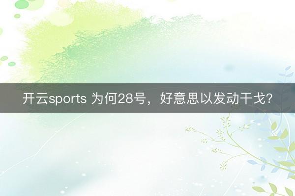 开云sports 为何28号,好意思以发动干戈?