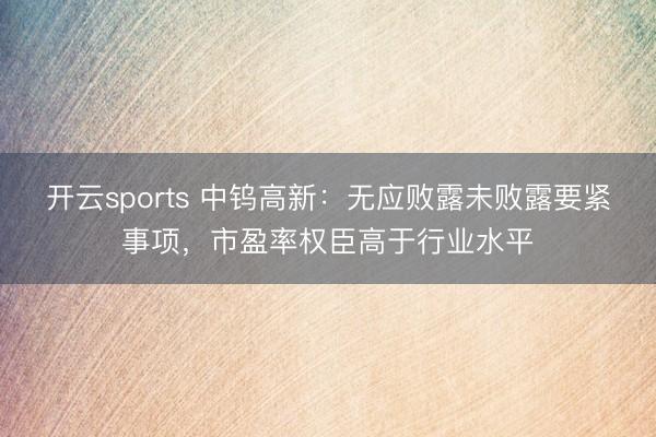 开云sports 中钨高新：无应败露未败露要紧事项，市盈率权臣高于行业水平